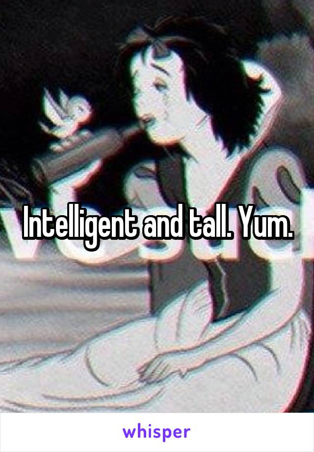 Intelligent and tall. Yum.