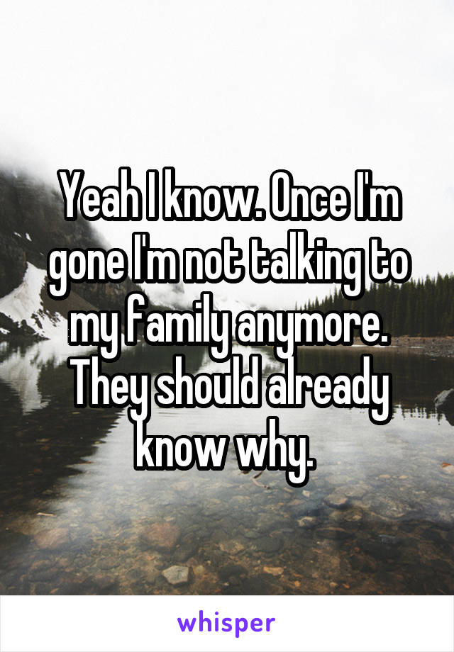 Yeah I know. Once I'm gone I'm not talking to my family anymore. They should already know why. 