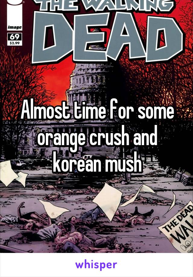Almost time for some orange crush and korean mush