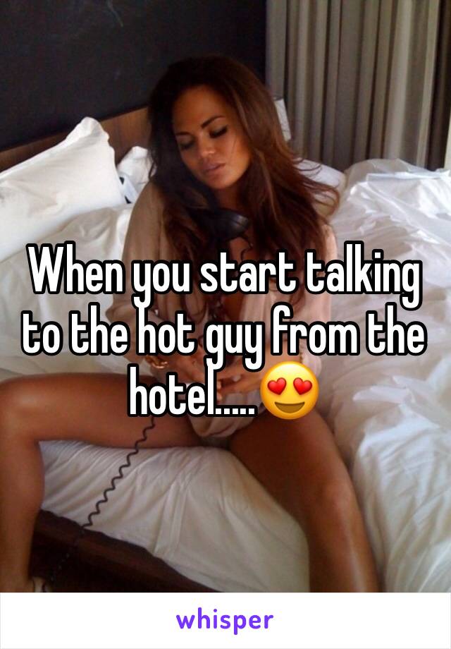 When you start talking to the hot guy from the hotel.....😍
