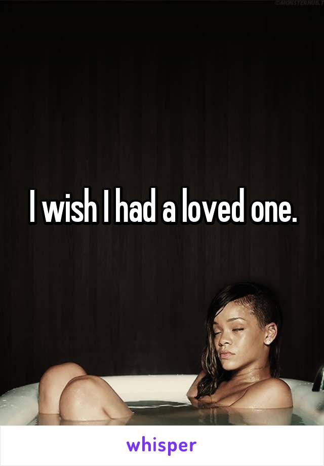 I wish I had a loved one.
