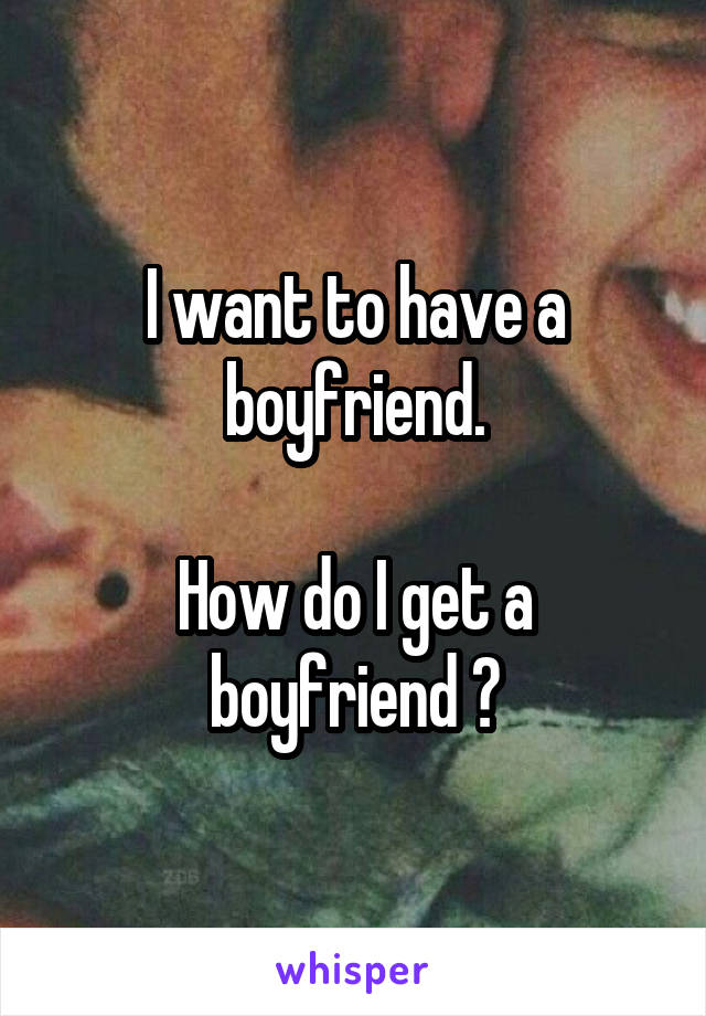 I want to have a boyfriend.

How do I get a boyfriend ?