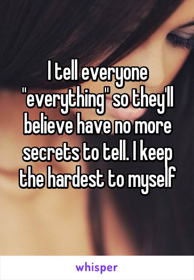 I tell everyone "everything" so they'll believe have no more secrets to tell. I keep the hardest to myself
 
