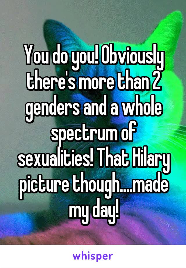 You do you! Obviously there's more than 2 genders and a whole spectrum of sexualities! That Hilary picture though....made my day!