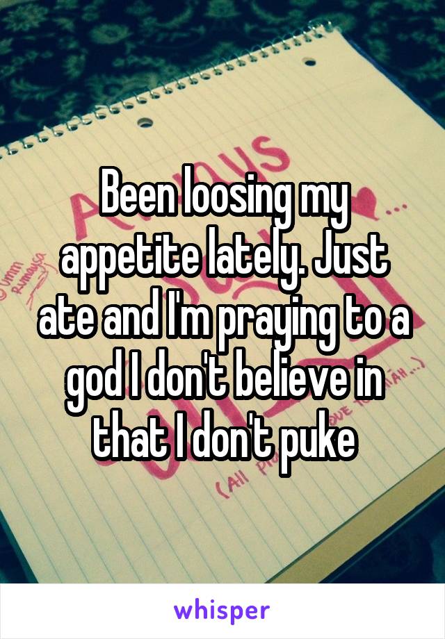 Been loosing my appetite lately. Just ate and I'm praying to a god I don't believe in that I don't puke