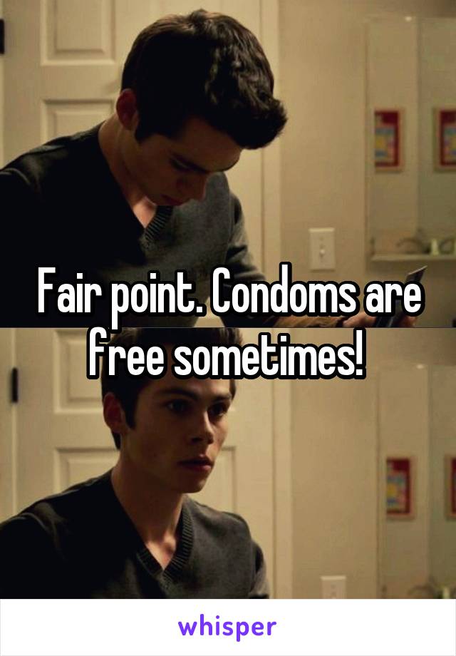 Fair point. Condoms are free sometimes! 