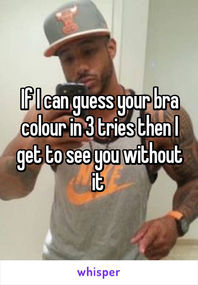If I can guess your bra colour in 3 tries then I get to see you without it 