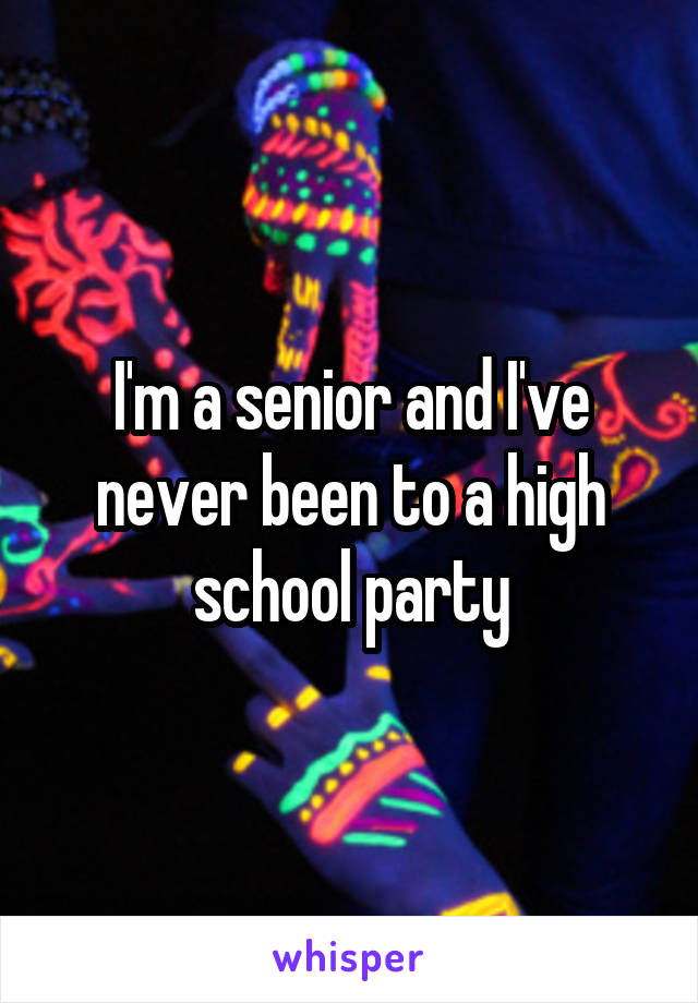 I'm a senior and I've never been to a high school party