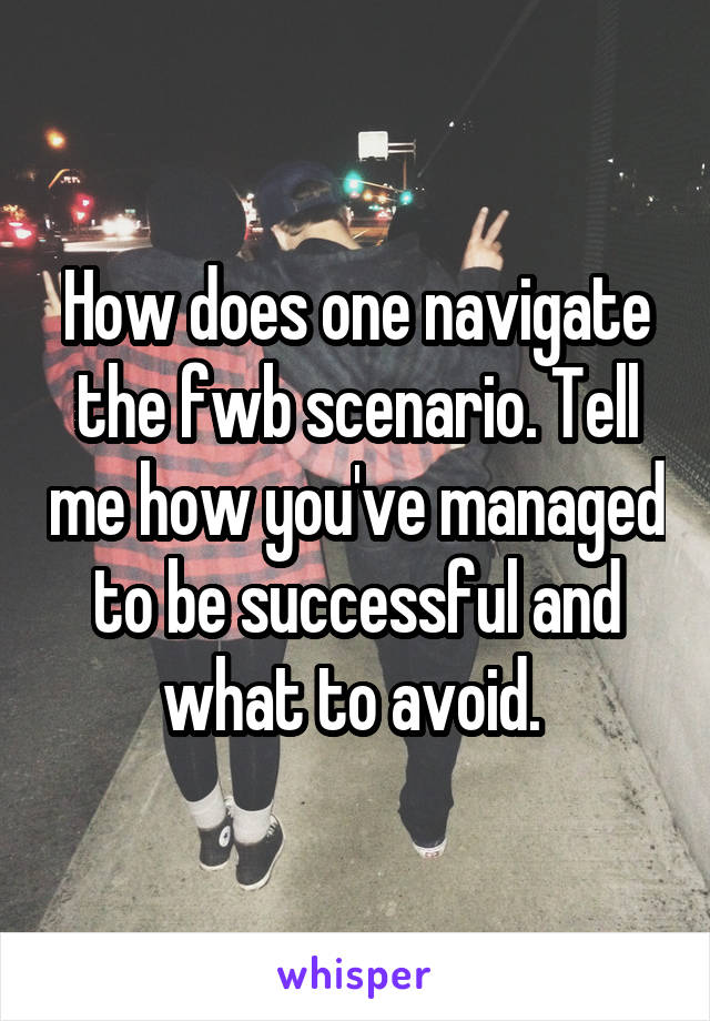 How does one navigate the fwb scenario. Tell me how you've managed to be successful and what to avoid. 