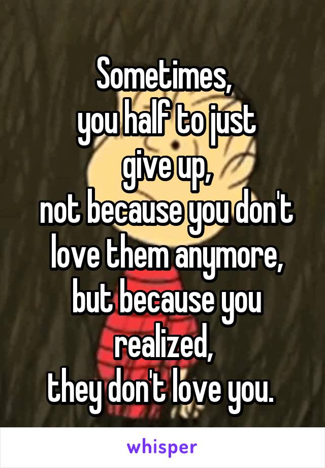 Sometimes,
 you half to just
 give up,
 not because you don't
 love them anymore,
 but because you realized,
they don't love you. 