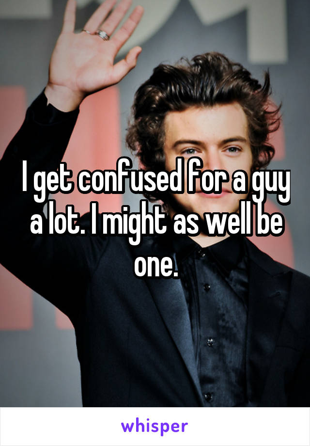 I get confused for a guy a lot. I might as well be one.