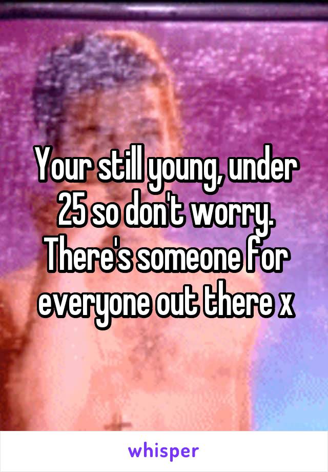 Your still young, under 25 so don't worry. There's someone for everyone out there x