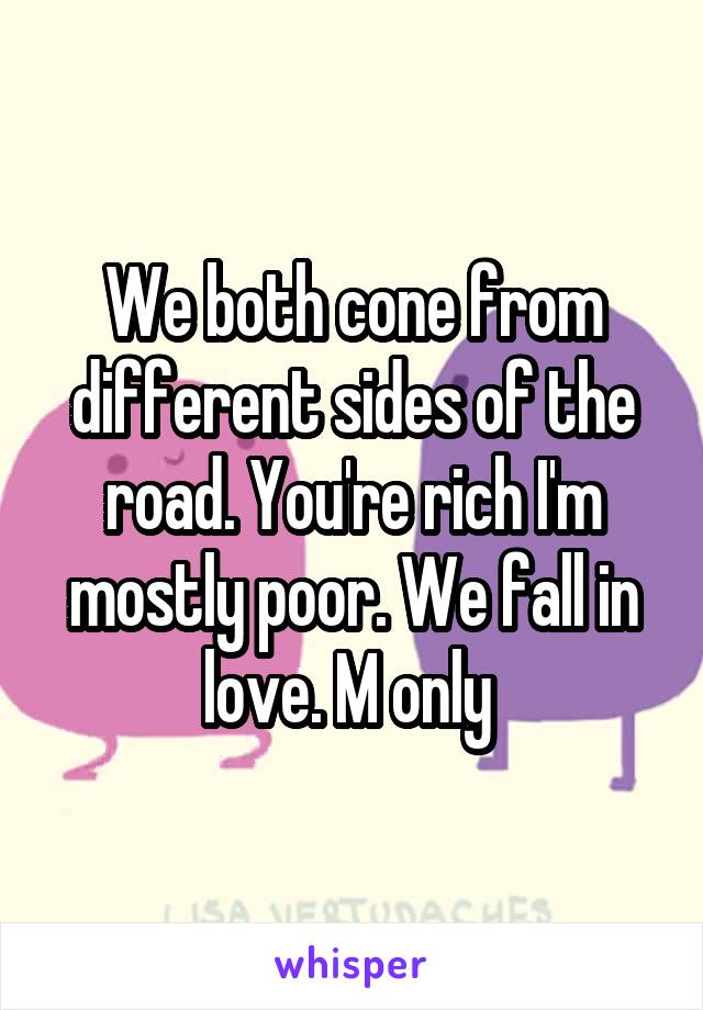 We both cone from different sides of the road. You're rich I'm mostly poor. We fall in love. M only 