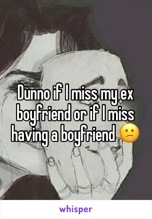 Dunno if I miss my ex boyfriend or if I miss having a boyfriend 😕