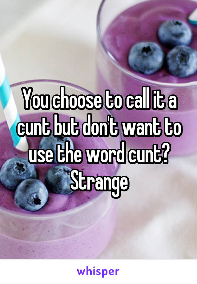You choose to call it a cunt but don't want to use the word cunt? Strange