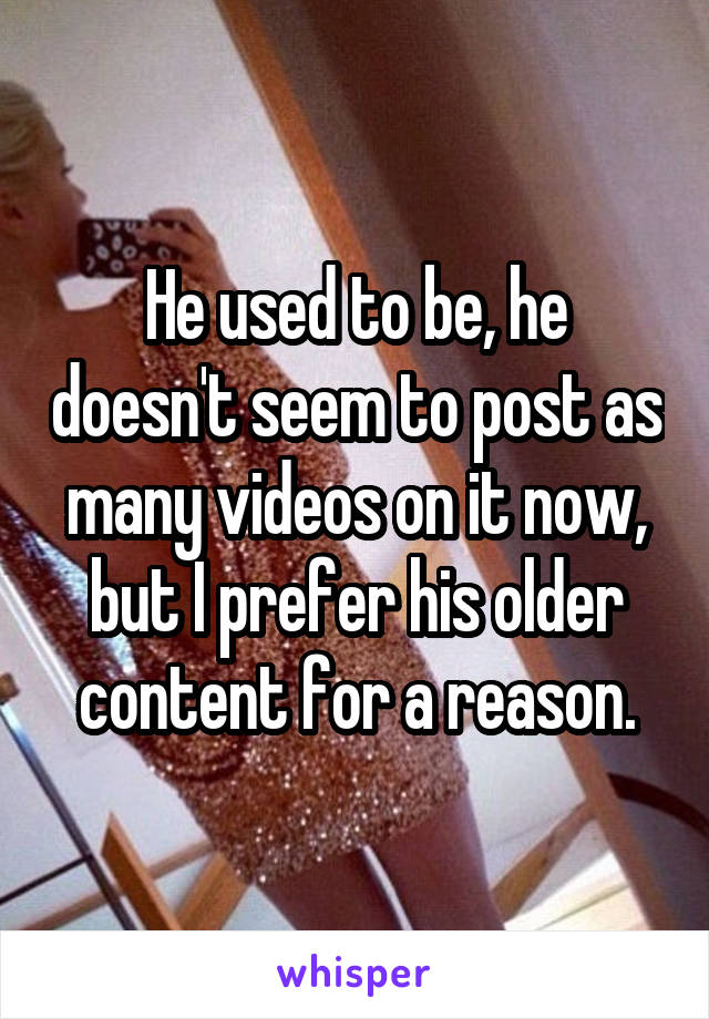 He used to be, he doesn't seem to post as many videos on it now, but I prefer his older content for a reason.