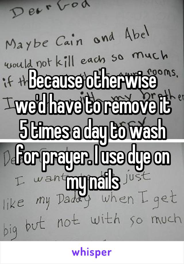 Because otherwise we'd have to remove it 5 times a day to wash for prayer. I use dye on my nails