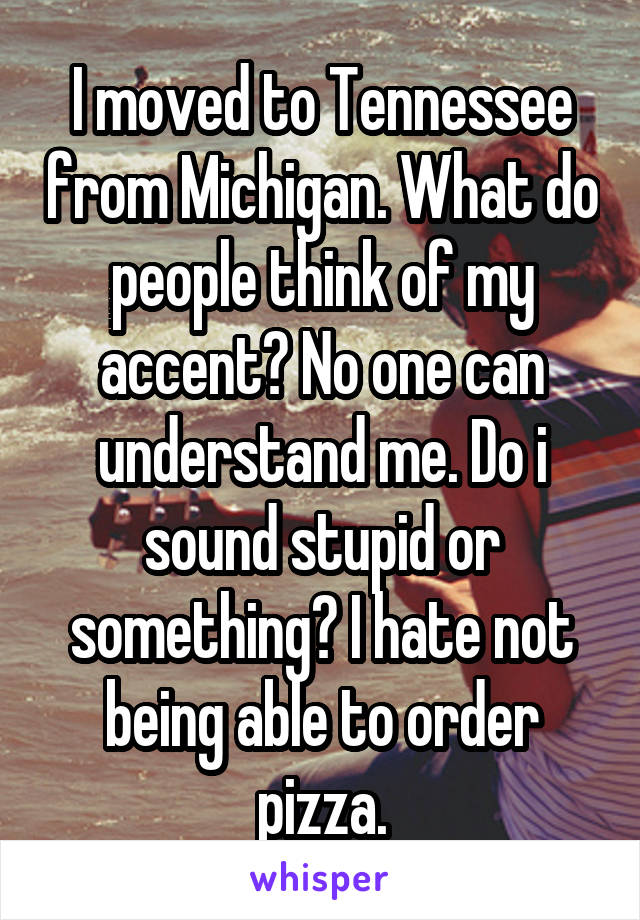 I moved to Tennessee from Michigan. What do people think of my accent? No one can understand me. Do i sound stupid or something? I hate not being able to order pizza.
