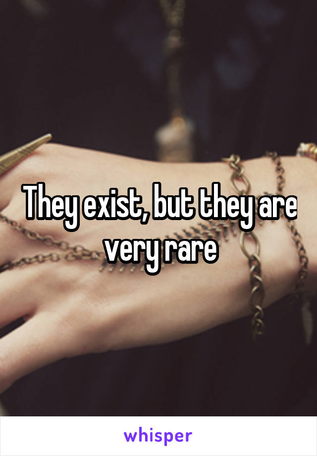 They exist, but they are very rare