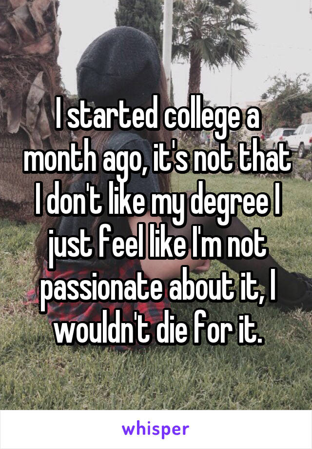 I started college a month ago, it's not that I don't like my degree I just feel like I'm not passionate about it, I wouldn't die for it.