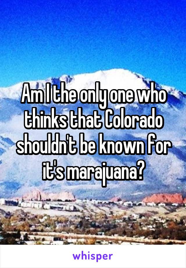 Am I the only one who thinks that Colorado shouldn't be known for it's marajuana?