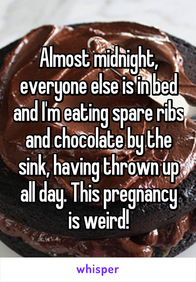 Almost midnight, everyone else is in bed and I'm eating spare ribs and chocolate by the sink, having thrown up all day. This pregnancy is weird!
