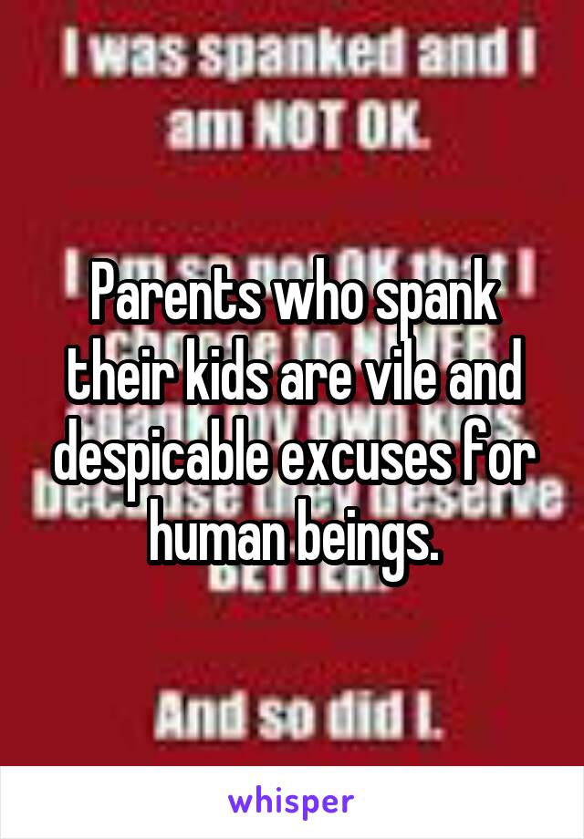 Parents who spank their kids are vile and despicable excuses for human beings.