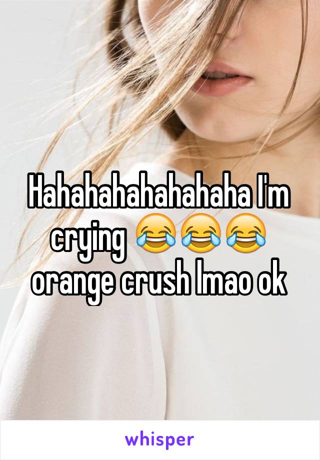 Hahahahahahahaha I'm crying 😂😂😂 orange crush lmao ok