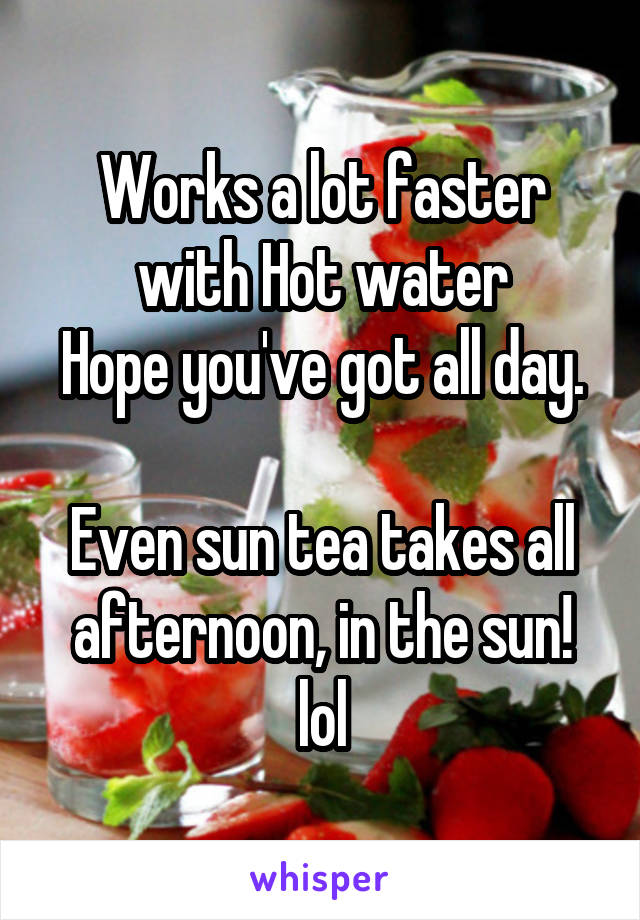 Works a lot faster with Hot water
Hope you've got all day.  
Even sun tea takes all afternoon, in the sun! lol