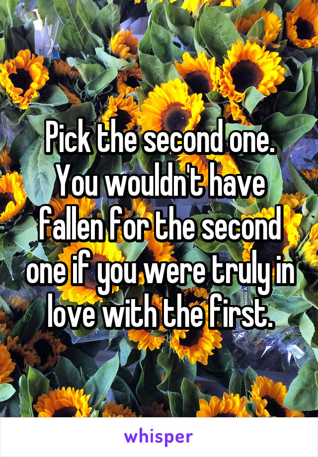 Pick the second one. You wouldn't have fallen for the second one if you were truly in love with the first.