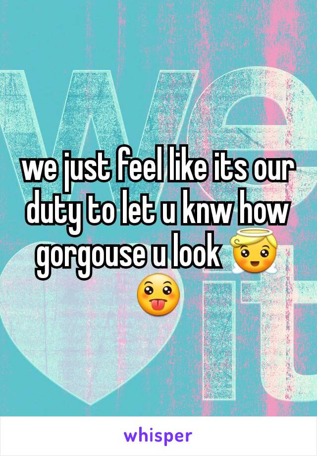 we just feel like its our duty to let u knw how gorgouse u look 😇😛