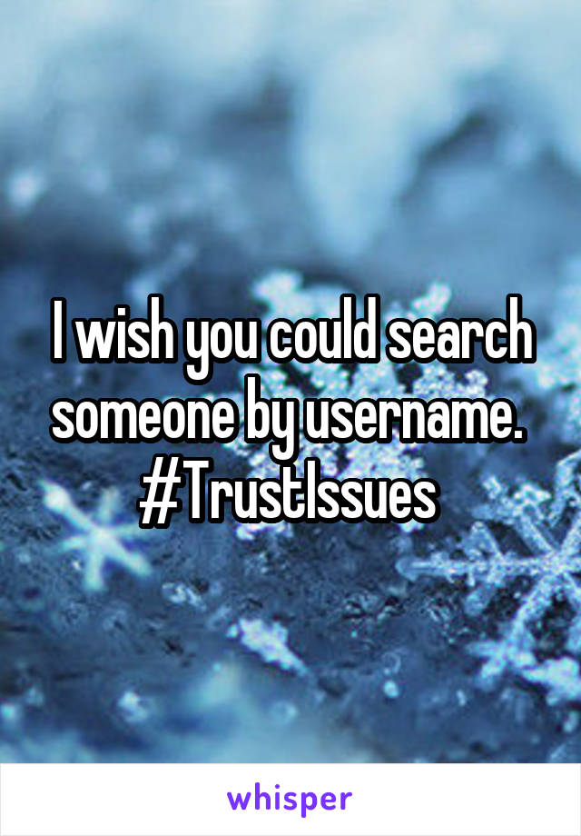 I wish you could search someone by username. 
#TrustIssues 
