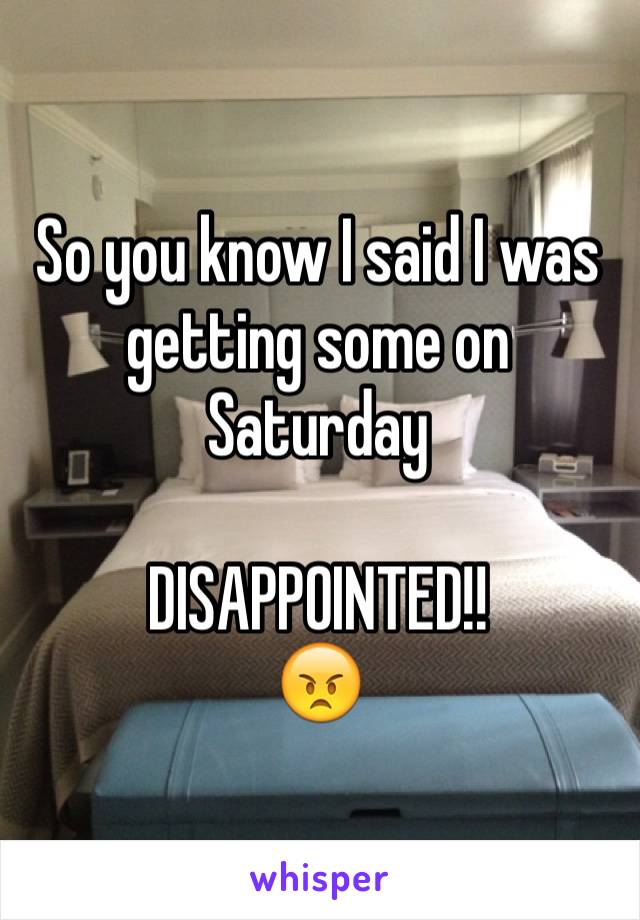 So you know I said I was getting some on Saturday 

DISAPPOINTED!!
😠