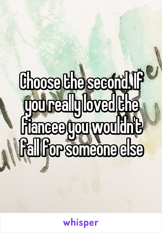 Choose the second. If you really loved the fiancee you wouldn't fall for someone else