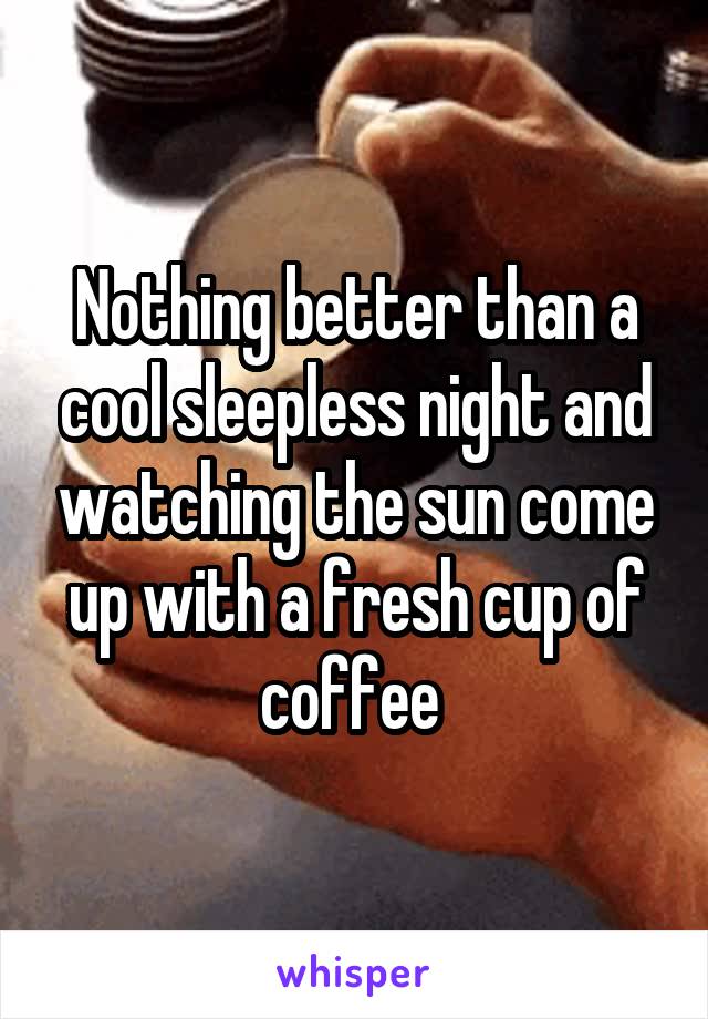 Nothing better than a cool sleepless night and watching the sun come up with a fresh cup of coffee 