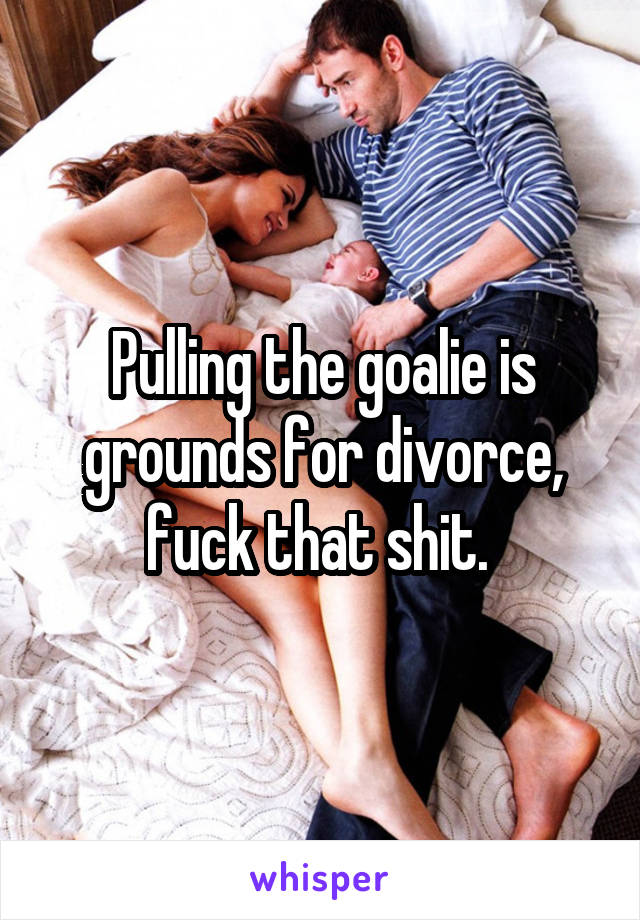 Pulling the goalie is grounds for divorce, fuck that shit. 