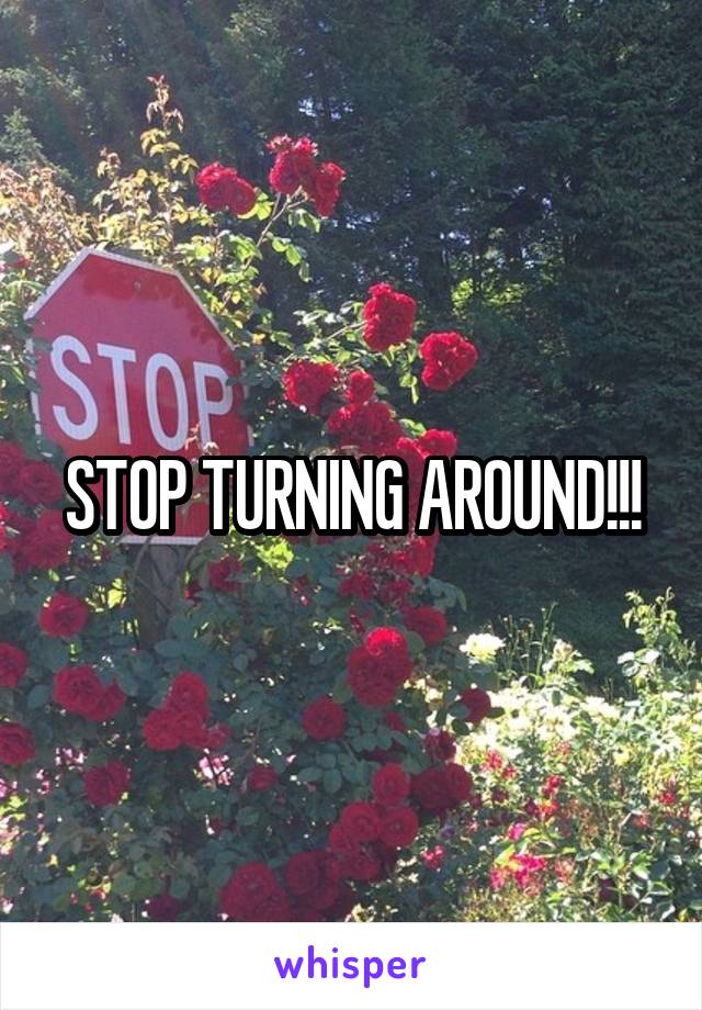 STOP TURNING AROUND!!!