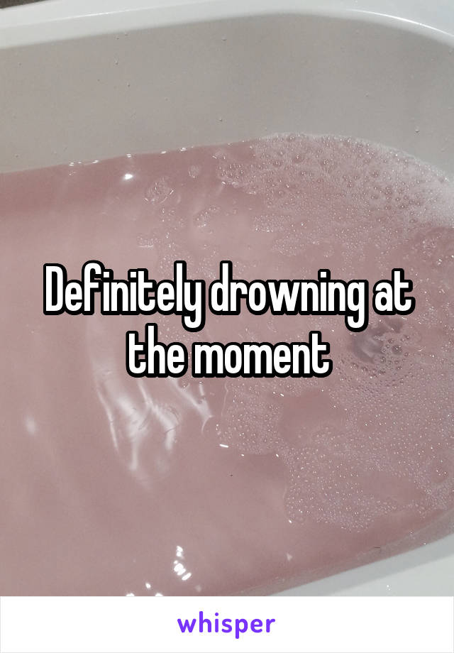 Definitely drowning at the moment
