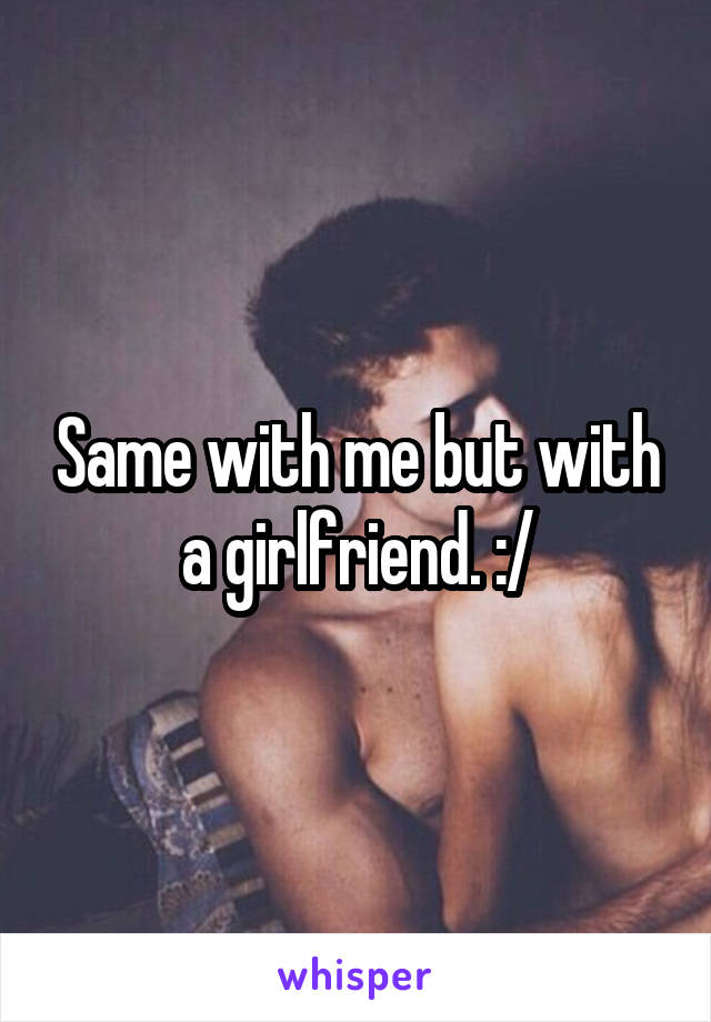 Same with me but with a girlfriend. :/