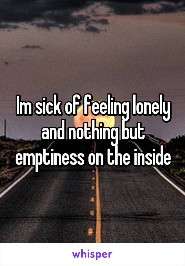 Im sick of feeling lonely and nothing but emptiness on the inside