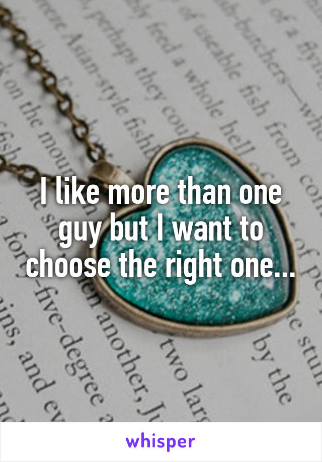 I like more than one guy but I want to choose the right one...