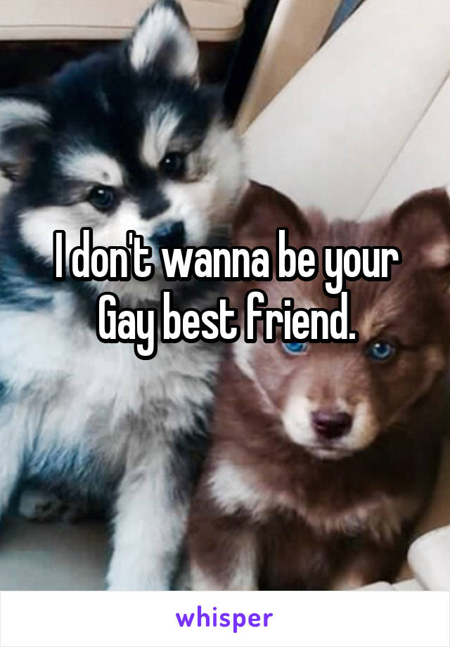 I don't wanna be your Gay best friend.
