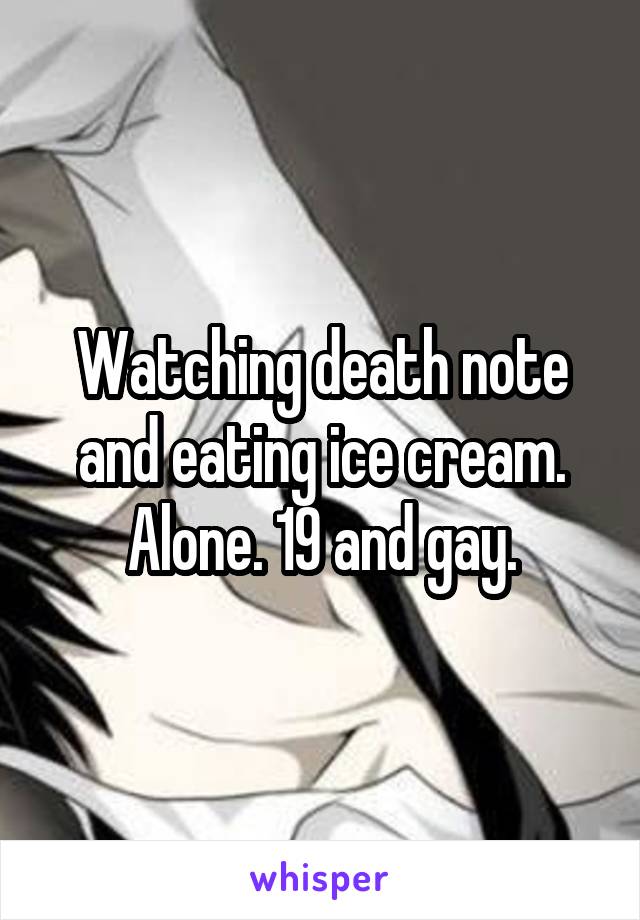 Watching death note and eating ice cream. Alone. 19 and gay.
