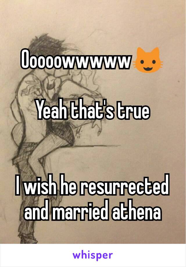 Ooooowwwww😺

Yeah that's true


I wish he resurrected and married athena