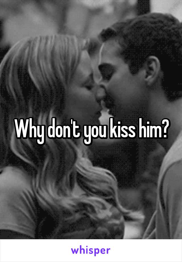 Why don't you kiss him?