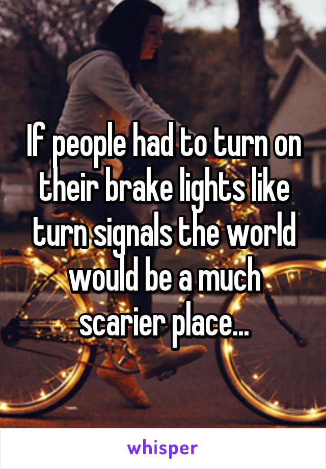 If people had to turn on their brake lights like turn signals the world would be a much scarier place...