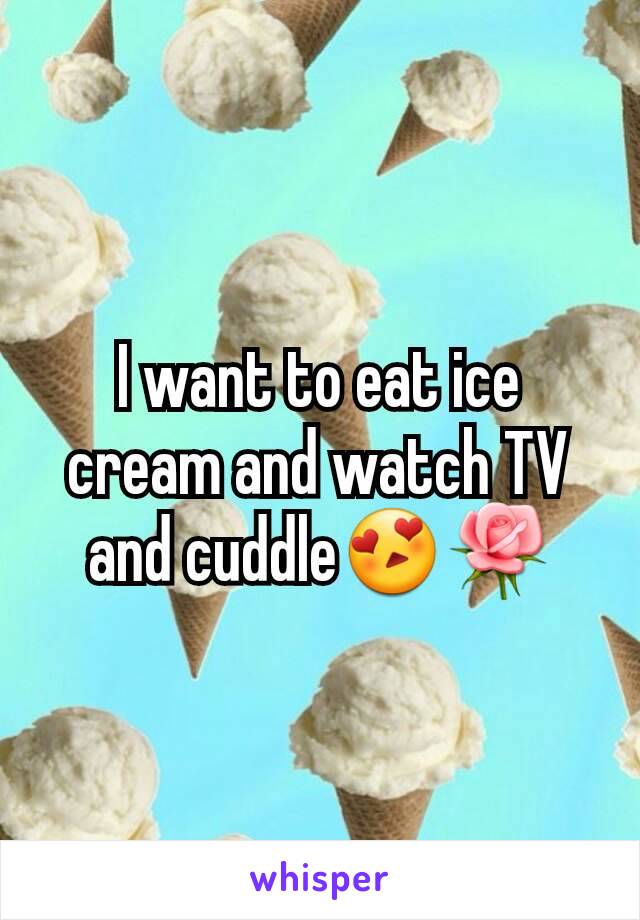 I want to eat ice cream and watch TV and cuddle😍🌹