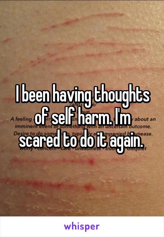 I been having thoughts
of self harm. I'm scared to do it again. 
