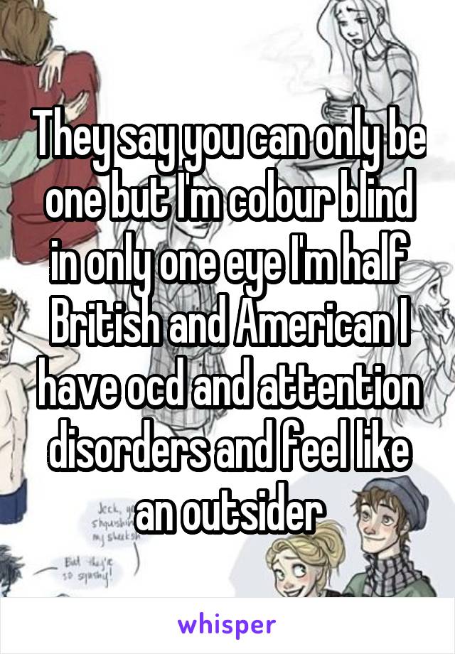 They say you can only be one but I'm colour blind in only one eye I'm half British and American I have ocd and attention disorders and feel like an outsider