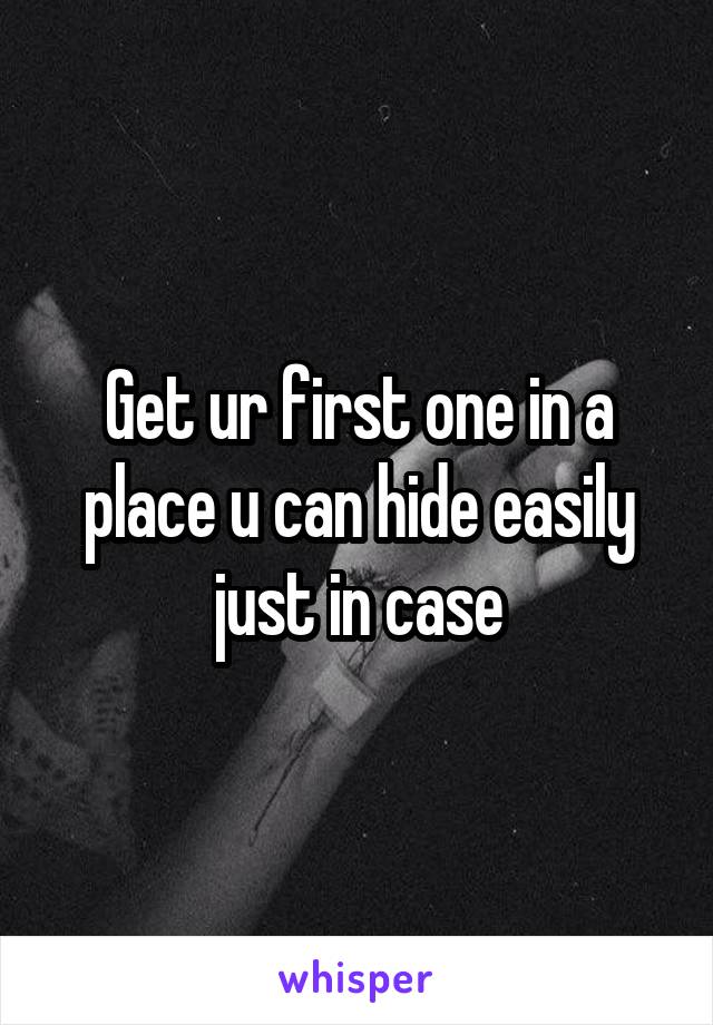 Get ur first one in a place u can hide easily just in case